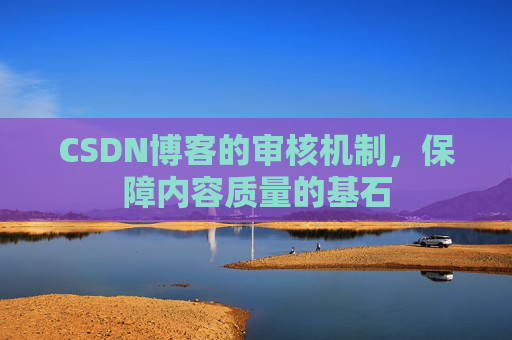 CSDN博客的审核机制，保障内容质量的基石
